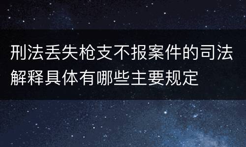 刑法丢失枪支不报案件的司法解释具体有哪些主要规定