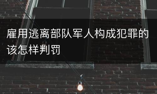 雇用逃离部队军人构成犯罪的该怎样判罚