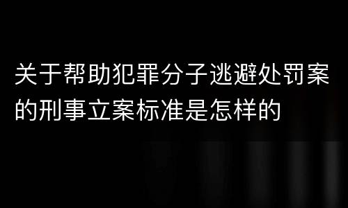 关于帮助犯罪分子逃避处罚案的刑事立案标准是怎样的