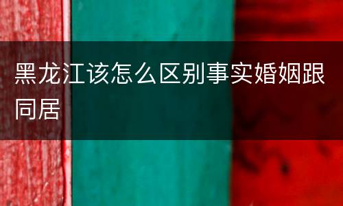 黑龙江该怎么区别事实婚姻跟同居