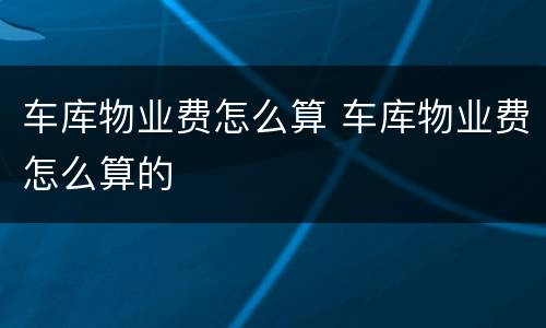 车库物业费怎么算 车库物业费怎么算的