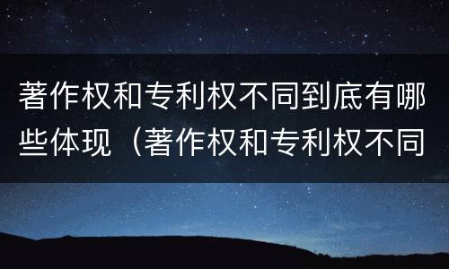著作权和专利权不同到底有哪些体现（著作权和专利权不同到底有哪些体现呢）