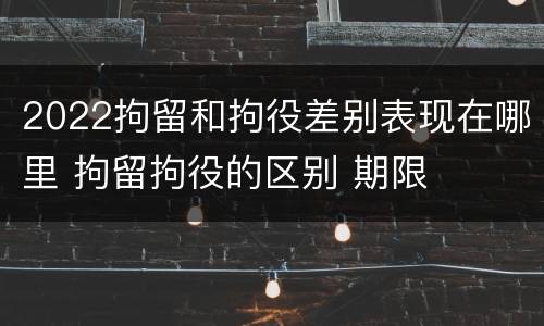 2022拘留和拘役差别表现在哪里 拘留拘役的区别 期限