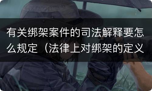 有关绑架案件的司法解释要怎么规定（法律上对绑架的定义）