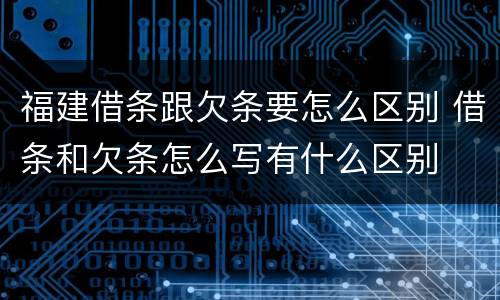 福建借条跟欠条要怎么区别 借条和欠条怎么写有什么区别