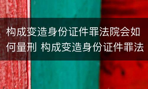 构成变造身份证件罪法院会如何量刑 构成变造身份证件罪法院会如何量刑呢