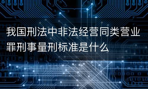 我国刑法中非法经营同类营业罪刑事量刑标准是什么