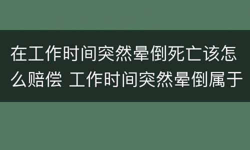 在工作时间突然晕倒死亡该怎么赔偿 工作时间突然晕倒属于工伤