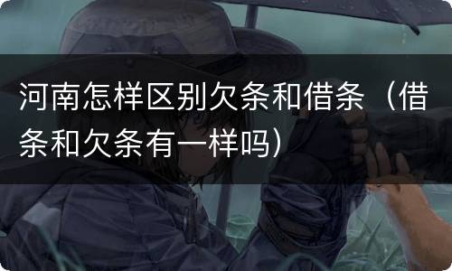河南怎样区别欠条和借条（借条和欠条有一样吗）