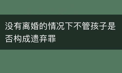 没有离婚的情况下不管孩子是否构成遗弃罪