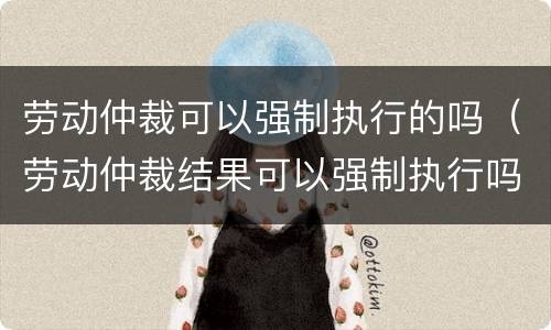 劳动仲裁可以强制执行的吗（劳动仲裁结果可以强制执行吗）