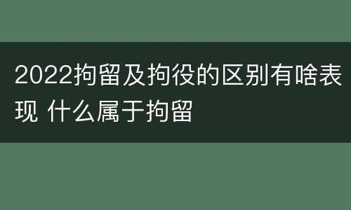 2022拘留及拘役的区别有啥表现 什么属于拘留