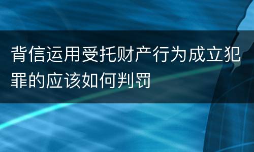 背信运用受托财产行为成立犯罪的应该如何判罚