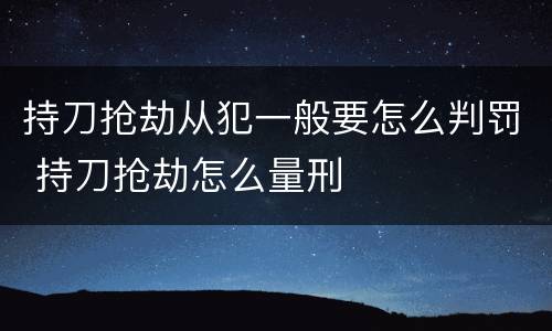 持刀抢劫从犯一般要怎么判罚 持刀抢劫怎么量刑