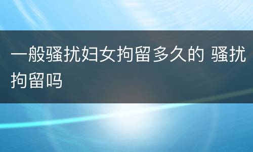 一般骚扰妇女拘留多久的 骚扰拘留吗