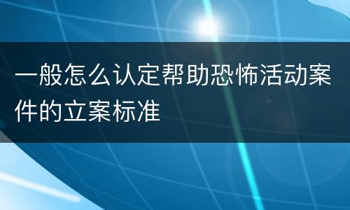 一般怎么认定帮助恐怖活动案件的立案标准
