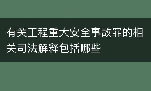 有关工程重大安全事故罪的相关司法解释包括哪些