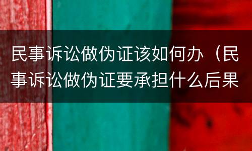 民事诉讼做伪证该如何办（民事诉讼做伪证要承担什么后果）