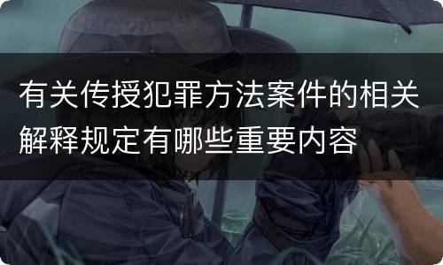 有关传授犯罪方法案件的相关解释规定有哪些重要内容