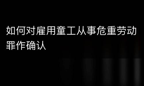 如何对雇用童工从事危重劳动罪作确认