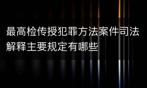 最高检传授犯罪方法案件司法解释主要规定有哪些