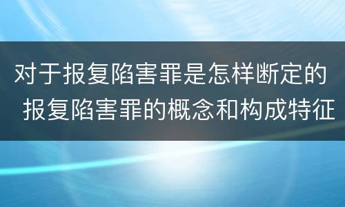 对于报复陷害罪是怎样断定的 报复陷害罪的概念和构成特征