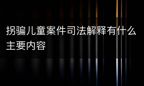 拐骗儿童案件司法解释有什么主要内容
