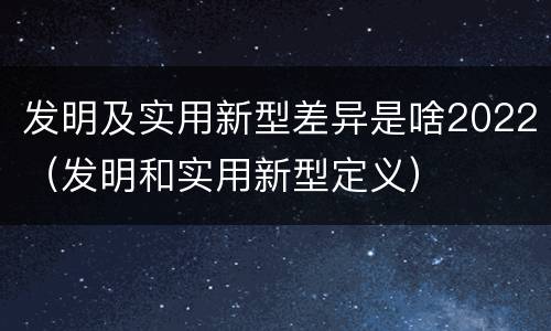 发明及实用新型差异是啥2022（发明和实用新型定义）