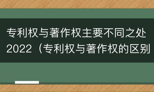 专利权与著作权主要不同之处2022（专利权与著作权的区别与联系）