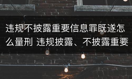 违规不披露重要信息罪既遂怎么量刑 违规披露、不披露重要信息罪量刑