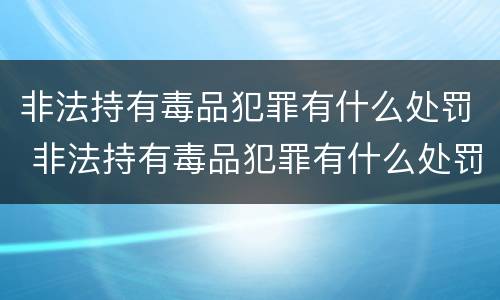 非法持有毒品犯罪有什么处罚 非法持有毒品犯罪有什么处罚吗