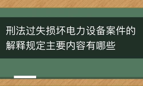 刑法过失损坏电力设备案件的解释规定主要内容有哪些
