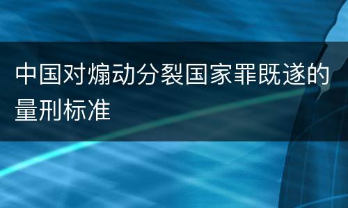 中国对煽动分裂国家罪既遂的量刑标准