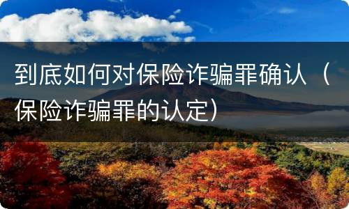 到底如何对保险诈骗罪确认（保险诈骗罪的认定）