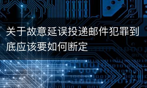 关于故意延误投递邮件犯罪到底应该要如何断定