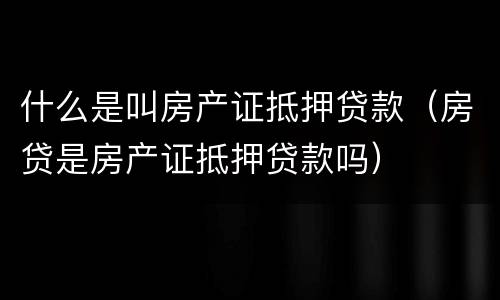 什么是叫房产证抵押贷款（房贷是房产证抵押贷款吗）