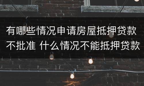有哪些情况申请房屋抵押贷款不批准 什么情况不能抵押贷款