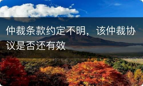仲裁条款约定不明，该仲裁协议是否还有效