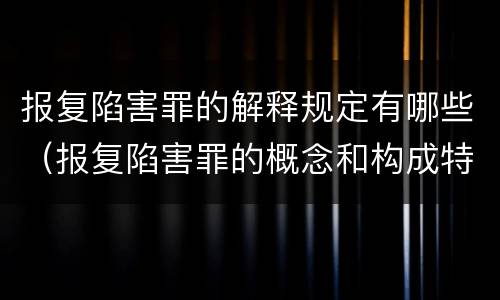 报复陷害罪的解释规定有哪些（报复陷害罪的概念和构成特征）