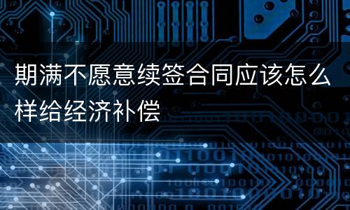 期满不愿意续签合同应该怎么样给经济补偿