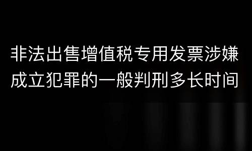 非法出售增值税专用发票涉嫌成立犯罪的一般判刑多长时间