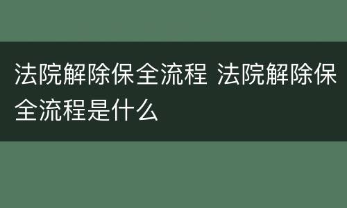 法院解除保全流程 法院解除保全流程是什么