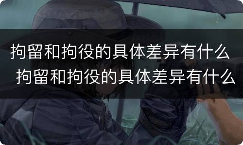 拘留和拘役的具体差异有什么 拘留和拘役的具体差异有什么不一样