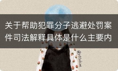 关于帮助犯罪分子逃避处罚案件司法解释具体是什么主要内容