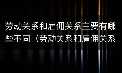 劳动关系和雇佣关系主要有哪些不同（劳动关系和雇佣关系有何区别）