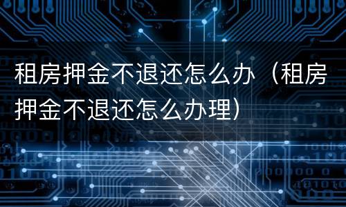 租房押金不退还怎么办（租房押金不退还怎么办理）