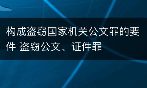 构成盗窃国家机关公文罪的要件 盗窃公文、证件罪