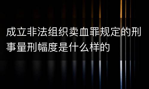 成立非法组织卖血罪规定的刑事量刑幅度是什么样的