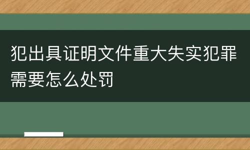 犯出具证明文件重大失实犯罪需要怎么处罚