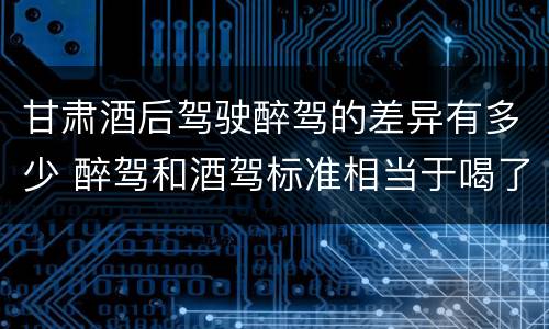 甘肃酒后驾驶醉驾的差异有多少 醉驾和酒驾标准相当于喝了
